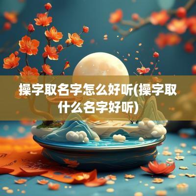 操字取名字怎么好听(操字取什么名字好听)