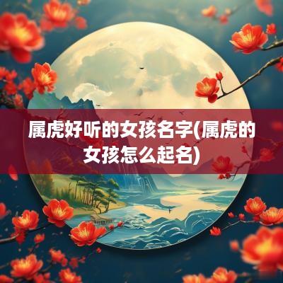 属虎好听的女孩名字(属虎的女孩怎么起名)
