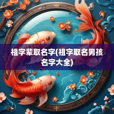 祖字辈取名字(祖字取名男孩名字大全)