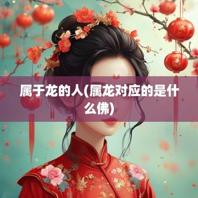 属于龙的人(属龙对应的是什么佛)