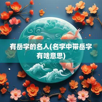 有岳字的名人(名字中带岳字有啥意思)