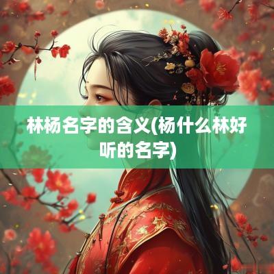林杨名字的含义(杨什么林好听的名字)