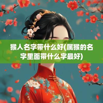 猴人名字带什么好(属猴的名字里面带什么字最好)