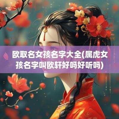 欧取名女孩名字大全(属虎女孩名字叫欧轩好吗好听吗)