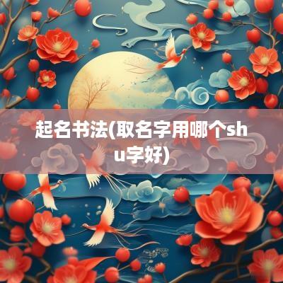 起名书法(取名字用哪个shu字好)