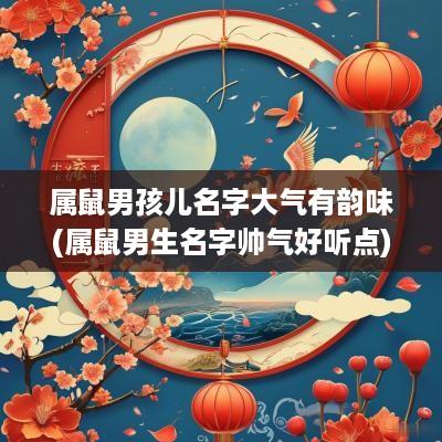 属鼠男孩儿名字大气有韵味(属鼠男生名字帅气好听点)