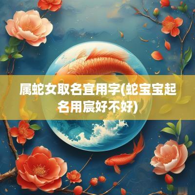 属蛇女取名宜用字(蛇宝宝起名用宸好不好)