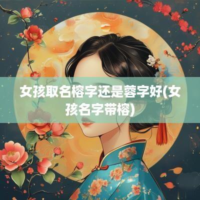 女孩取名榕字还是蓉字好(女孩名字带榕)
