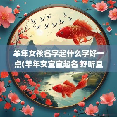 羊年女孩名字起什么字好一点(羊年女宝宝起名 好听且好记的名字推荐)