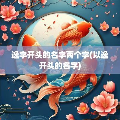 逸字开头的名字两个字(以逸开头的名字)