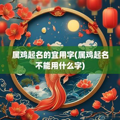 属鸡起名的宜用字(属鸡起名不能用什么字)