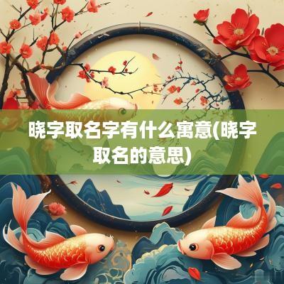 晓字取名字有什么寓意(晓字取名的意思)