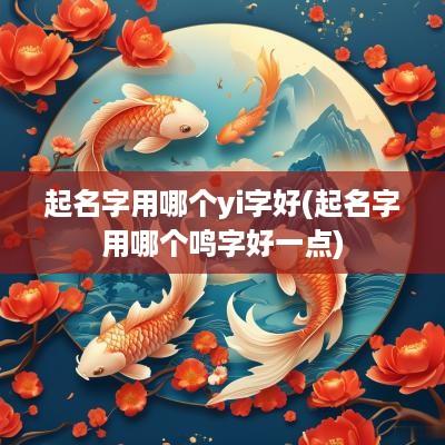 起名字用哪个yi字好(起名字用哪个鸣字好一点)