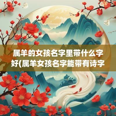 属羊的女孩名字里带什么字好(属羊女孩名字能带有诗字吗好听吗)