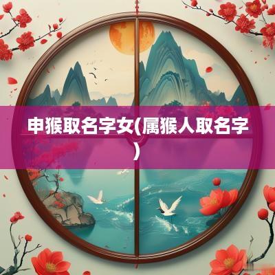 申猴取名字女(属猴人取名字)