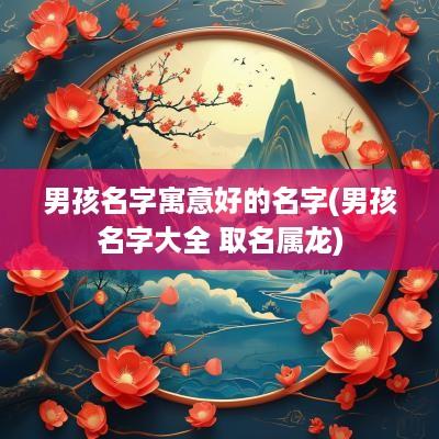 男孩名字寓意好的名字(男孩名字大全 取名属龙)