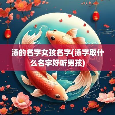 漆的名字女孩名字(漆字取什么名字好听男孩)