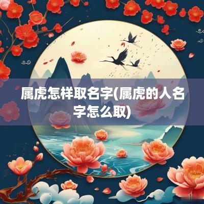 属虎怎样取名字(属虎的人名字怎么取)