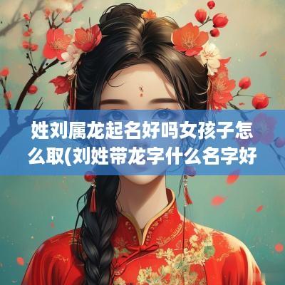 姓刘属龙起名好吗女孩子怎么取(刘姓带龙字什么名字好听)