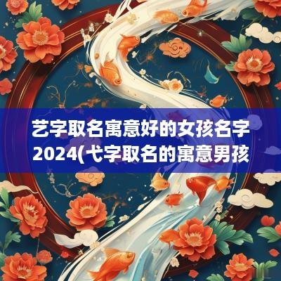 艺字取名寓意好的女孩名字2025(弋字取名的寓意男孩名字)