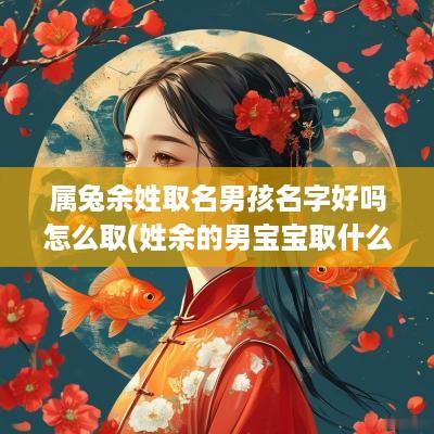 属兔余姓取名男孩名字好吗怎么取(姓余的男宝宝取什么名字好)