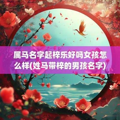 属马名字起梓乐好吗女孩怎么样(姓马带梓的男孩名字)