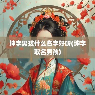 坤字男孩什么名字好听(坤字取名男孩)