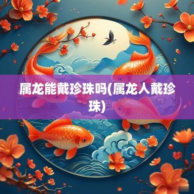 属龙能戴珍珠吗(属龙人戴珍珠)