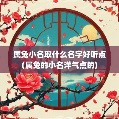 属兔小名取什么名字好听点(属兔的小名洋气点的)