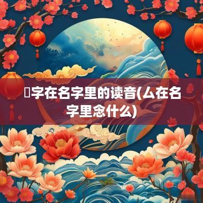 炘字在名字里的读音(厶在名字里念什么)