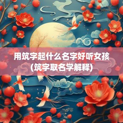 用筑字起什么名字好听女孩(筑字取名学解释)