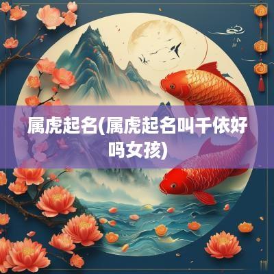 属虎起名(属虎起名叫千依好吗女孩)