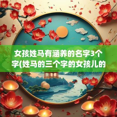 女孩姓马有涵养的名字3个字(姓马的三个字的女孩儿的名字)