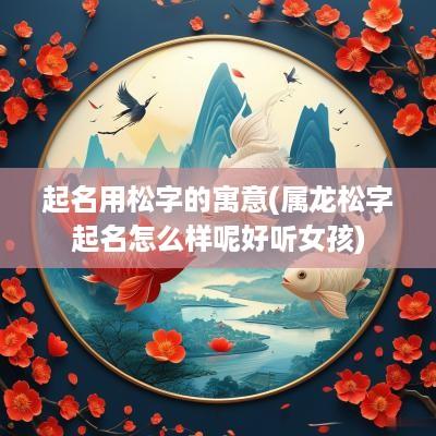 起名用松字的寓意(属龙松字起名怎么样呢好听女孩)
