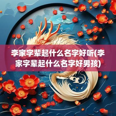 李家字辈起什么名字好听(李家字辈起什么名字好男孩)