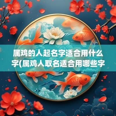 属鸡的人起名字适合用什么字(属鸡人取名适合用哪些字)