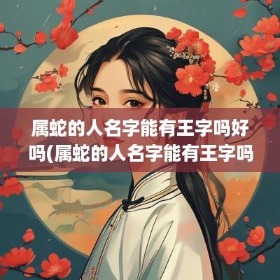 属蛇的人名字能有王字吗好吗(属蛇的人名字能有王字吗女孩)
