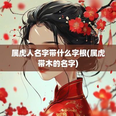 属虎人名字带什么字根(属虎带木的名字)
