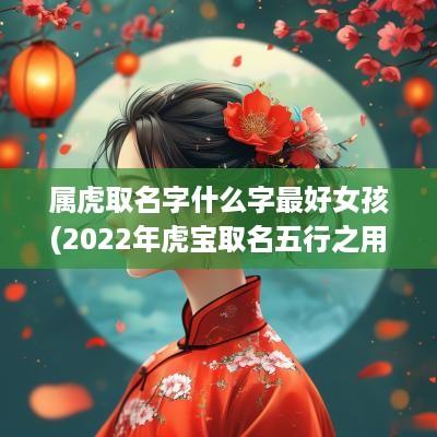 属虎取名字什么字最好女孩(2025年虎宝取名五行之用字)