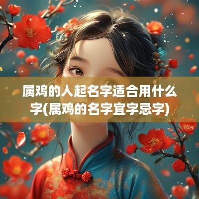 属鸡的人起名字适合用什么字(属鸡的名字宜字忌字)