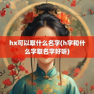 hx可以取什么名字(h字和什么字取名字好听)