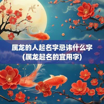 属龙的人起名字忌讳什么字(属龙起名的宜用字)