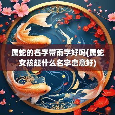 属蛇的名字带雨字好吗(属蛇女孩起什么名字寓意好)