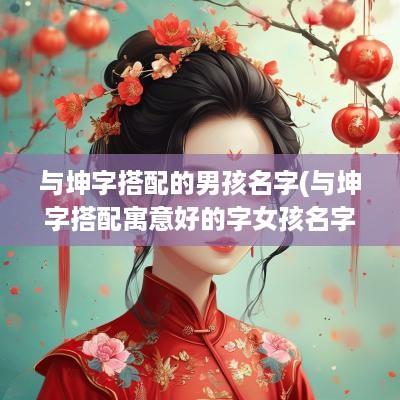 与坤字搭配的男孩名字(与坤字搭配寓意好的字女孩名字大全)