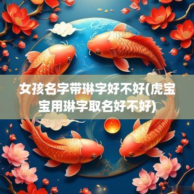 女孩名字带琳字好不好(虎宝宝用琳字取名好不好)