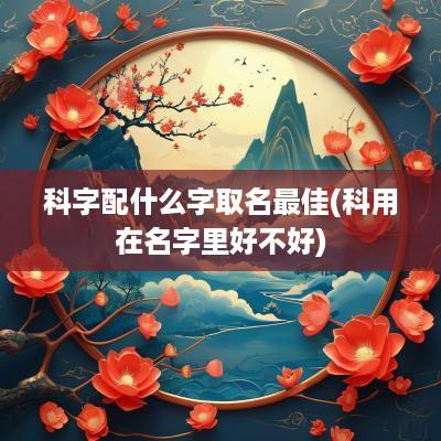 科字配什么字取名最佳(科用在名字里好不好)