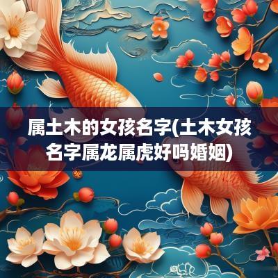 属土木的女孩名字(土木女孩名字属龙属虎好吗婚姻)