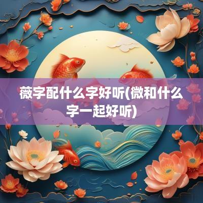 薇字配什么字好听(微和什么字一起好听)