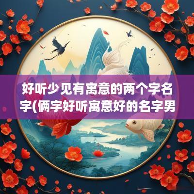 好听少见有寓意的两个字名字(俩字好听寓意好的名字男孩)