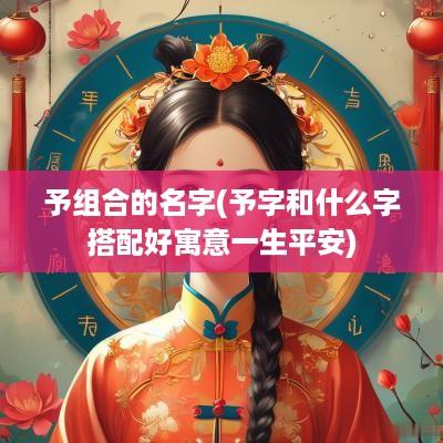 予组合的名字(予字和什么字搭配好寓意一生平安)